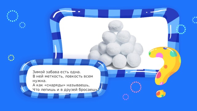 Место для вопроса Зимой забава есть одна.    В ней меткость, ловкость всем нужна.    А как «снаряды» называешь,    Что лепишь и в друзей бросаешь?  