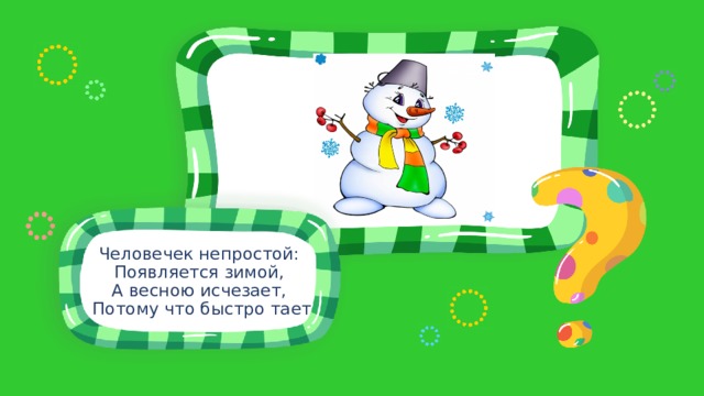 Человечек непростой: Появляется зимой, А весною исчезает, Потому что быстро тает 