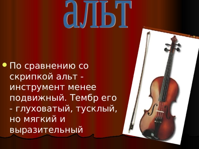 По сравнению со скрипкой альт - инструмент менее подвижный. Тембр его - глуховатый, тусклый, но мягкий и выразительный 