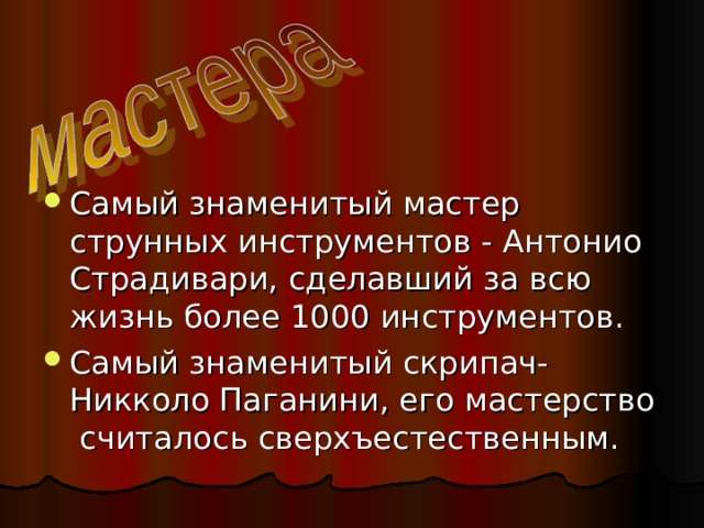 Самый знаменитый мастер струнных инструментов - Антонио Страдивари, сделавший за всю жизнь более 1000 инструментов. Самый знаменитый скрипач- Никколо Паганини, его мастерство считалось сверхъестественным. 