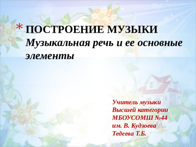 ПОСТРОЕНИЕ МУЗЫКИ Музыкальная речь и ее основные элементы Учитель музыки Высшей категории МБОУСОМШ №44 им. В. Кудзоева Тедеева Т.Б. 