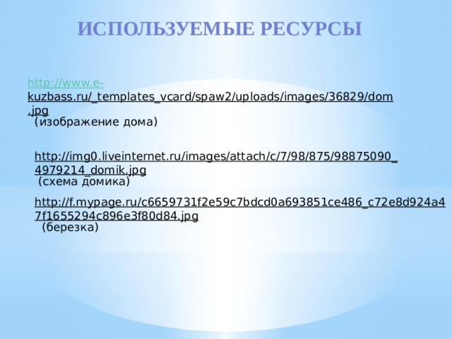 Используемые ресурсы http://www.e - kuzbass.ru/_templates_vcard/spaw2/uploads/images/36829/dom.jpg  (изображение дома) http://img0.liveinternet.ru/images/attach/c/7/98/875/98875090_4979214_domik.jpg  (схема домика) http://f.mypage.ru/c6659731f2e59c7bdcd0a693851ce486_c72e8d924a47f1655294c896e3f80d84.jpg  (березка) 