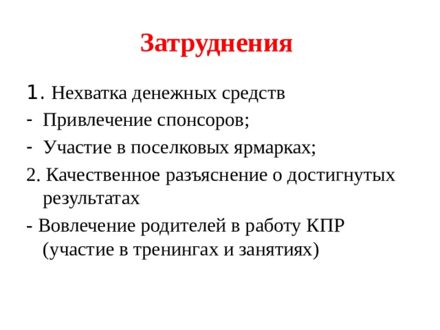 Затруднения 1. Нехватка денежных средств Привлечение спонсоров; Участие в поселковых ярмарках; 2. Качественное разъяснение о достигнутых результатах - Вовлечение родителей в работу КПР (участие в тренингах и занятиях) 