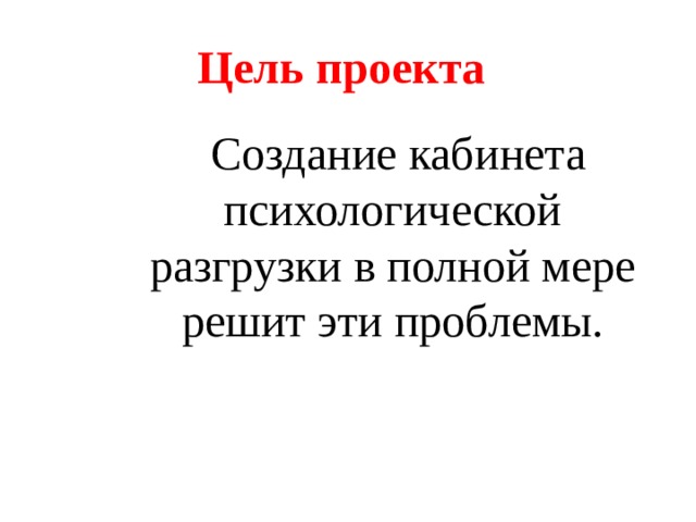Цель проекта    Создание кабинета психологической разгрузки в полной мере решит эти проблемы. 