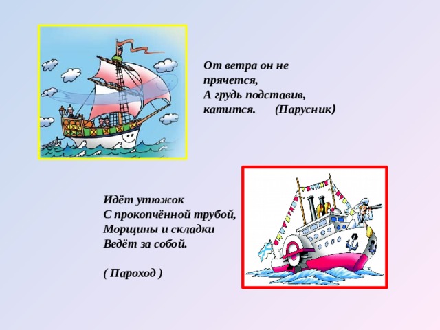 От ветра он не прячется,   А грудь подставив, катится. (Парусник ) Идёт утюжок   С прокопчённой трубой,   Морщины и складки   Ведёт за собой.    ( Пароход )  