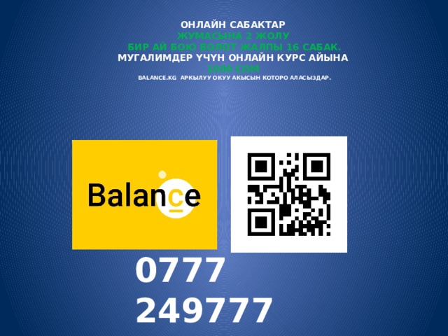 Онлайн сабактар  жумасына 2 жолу  бир ай бою болот жалпы 16 сабак.  Мугалимдер үчүн онлайн курс айына  1000 сом  Balance.kg аркылуу окуу акысын которо аласыздар. 0777 249777 чек или квитанция 