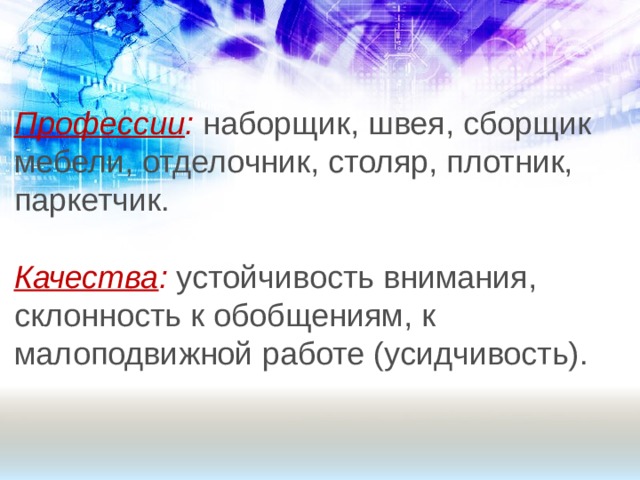 Профессии : наборщик, швея, сборщик мебели, отделочник, столяр, плотник, паркетчик. Качества :  устойчивость внимания, склонность к обобщениям, к малоподвижной работе (усидчивость). 