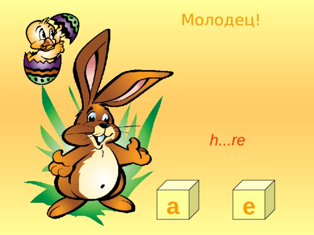 Молодец! h...re a e 