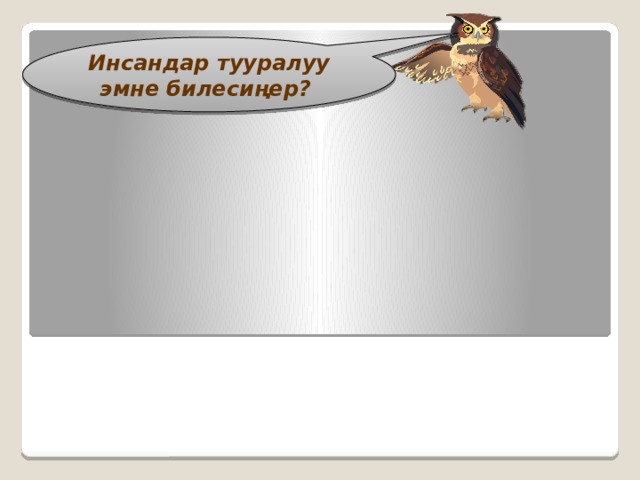 Инсандар тууралуу эмне билесиңер? 