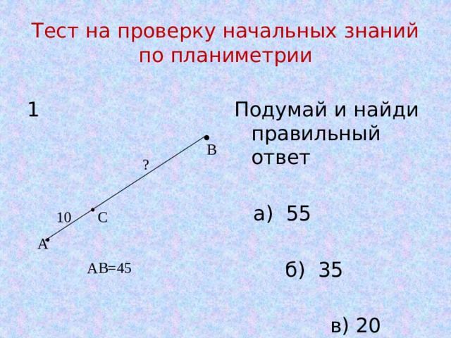 Тест на проверку начальных знаний по планиметрии 1 Подумай и найди правильный ответ  а) 55  б) 35  в) 20 • В ? • С 10 • А АВ=45