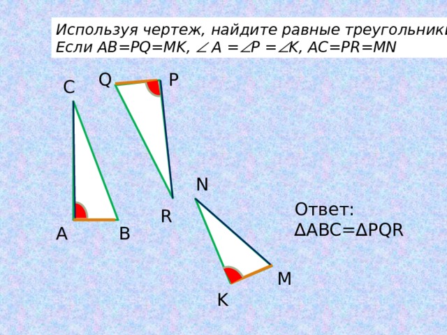Используя чертеж, найдите равные треугольники, Если AB=PQ=MK,  A =  P =  K, AC=PR=MN P Q C N Ответ: ∆ ABC=∆PQR R B A M K