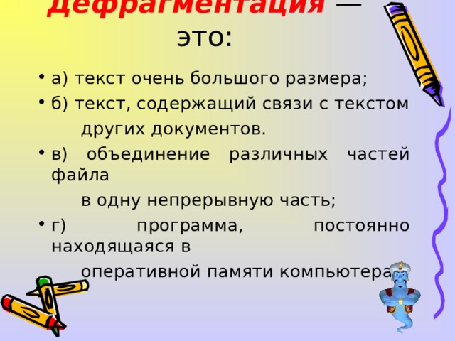 Дефрагментация  — это:   а) текст очень большого размера; б) текст, содержащий связи с текстом  других документов. в) объединение различных частей файла  в одну непрерывную часть; г) программа, постоянно находящаяся в  оперативной памяти компьютера.