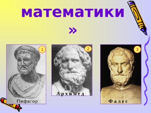 «Гении математики» 2 3 1 А р х и м е д Ф а л е с