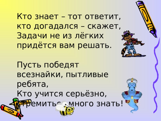Кто знает – тот ответит, кто догадался – скажет, Задачи не из лёгких придётся вам решать. Пусть победят всезнайки, пытливые ребята, Кто учится серьёзно, стремиться много знать!