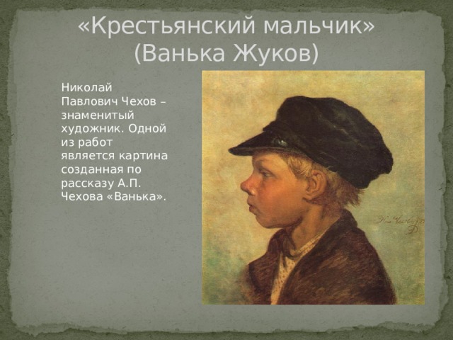 «Крестьянский мальчик»  (Ванька Жуков) Николай Павлович Чехов – знаменитый художник. Одной из работ является картина созданная по рассказу А.П. Чехова «Ванька».   