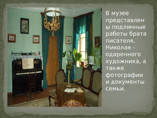  В музее представлены подлинные работы брата писателя, Николая - одаренного художника, а также фотографии и документы семьи. 