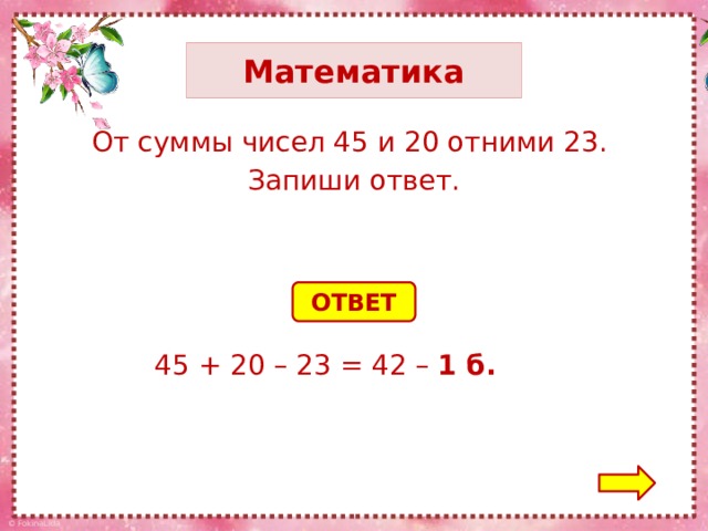 Математика От суммы чисел 45 и 20 отними 23. Запиши ответ. ОТВЕТ 45 + 20 – 23 = 42 – 1 б.
