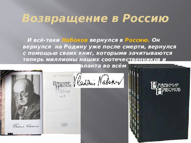 Возвращение в Россию  И всё-таки Набоков вернулся в Россию. Он вернулся на Родину уже после смерти, вернулся с помощью своих книг, которыми зачитываются теперь миллионы наших соотечественников и поклонников его таланта во всём мире. 