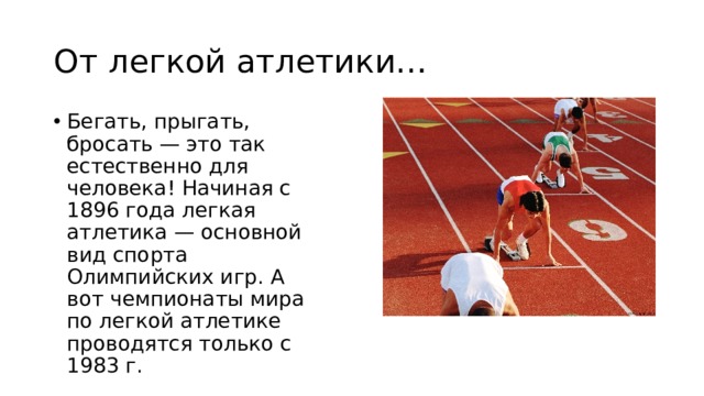 От легкой атлетики… Бегать, прыгать, бросать — это так естественно для человека! Начиная с 1896 года легкая атлетика — основной вид спорта Олимпийских игр. А вот чемпионаты мира по легкой атлетике проводятся только с 1983 г. 