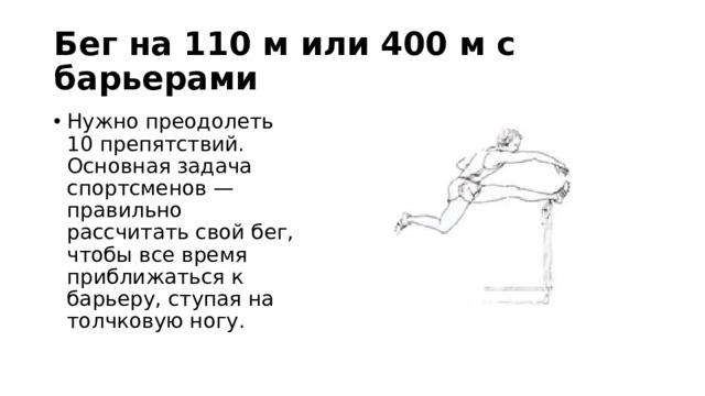 Бег на 110 м или 400 м с барьерами Нужно преодолеть 10 препятствий. Основная задача спортсменов — правильно рассчитать свой бег, чтобы все время приближаться к барьеру, ступая на толчковую ногу. 
