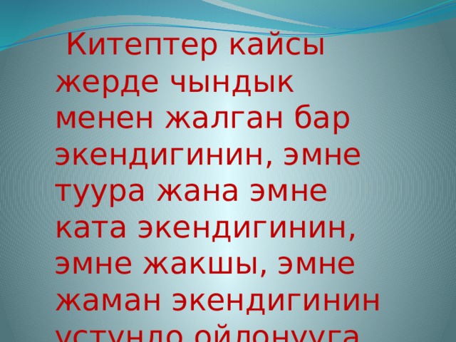   Китептер кайсы жерде чындык менен жалган бар экендигинин, эмне туура жана эмне ката экендигинин, эмне жакшы, эмне жаман экендигинин устундо ойлонууга туртку берет. 