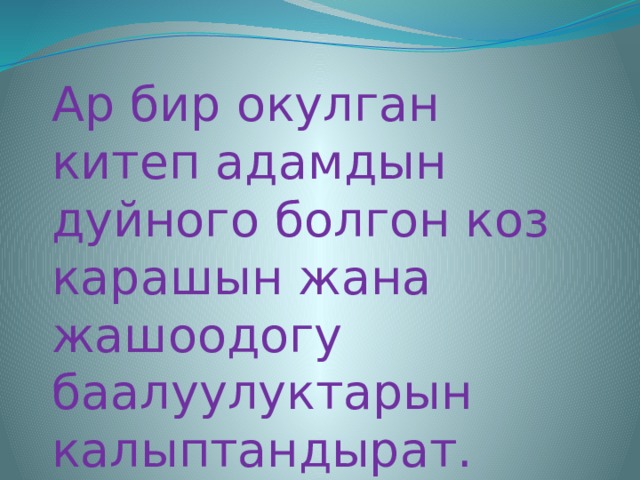 Ар бир окулган китеп адамдын дуйного болгон коз карашын жана жашоодогу баалуулуктарын калыптандырат. 