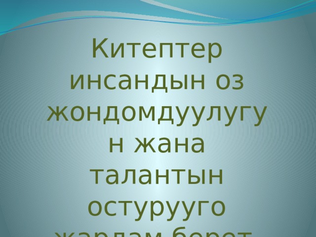 Китептер инсандын оз жондомдуулугун жана талантын остурууго жардам берет. 