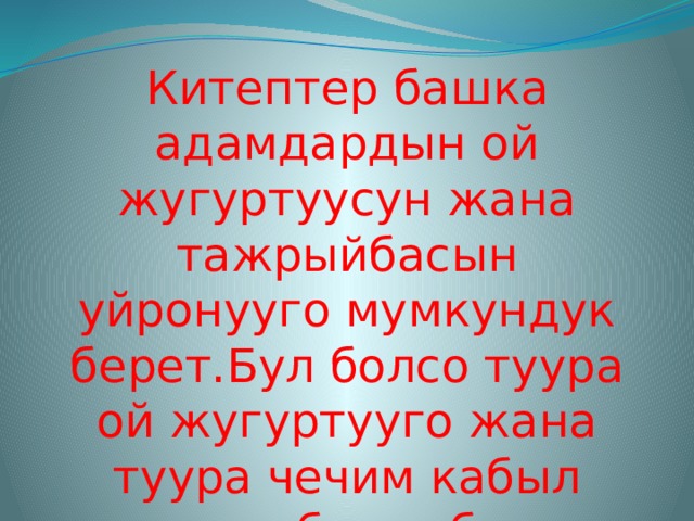 Китептер башка адамдардын ой жугуртуусун жана тажрыйбасын уйронууго мумкундук берет.Бул болсо туура ой жугуртууго жана туура чечим кабыл алууга оболго болот. 