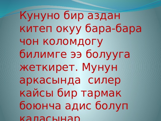 Кунуно бир аздан китеп окуу бара-бара чон коломдогу билимге ээ болууга жеткирет. Мунун аркасында силер кайсы бир тармак боюнча адис болуп каласынар. 