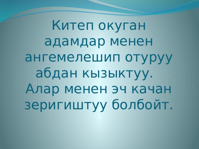 Китеп окуган адамдар менен ангемелешип отуруу абдан кызыктуу. Алар менен эч качан зеригиштуу болбойт. 