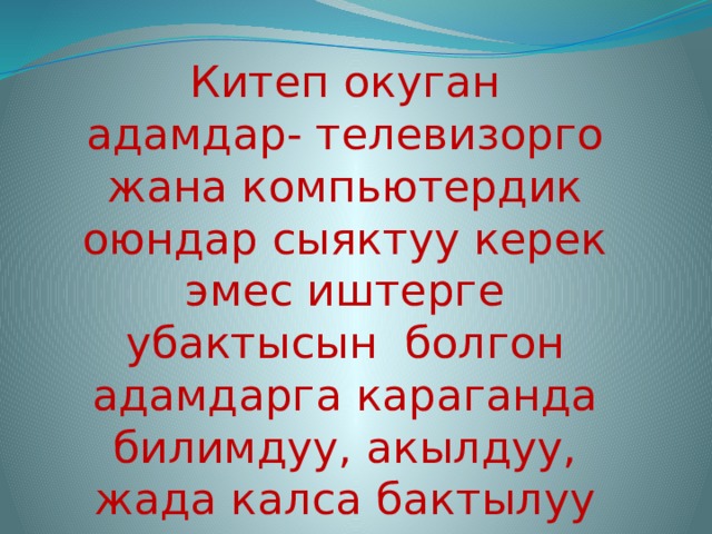 Китеп окуган адамдар- телевизорго жана компьютердик оюндар сыяктуу керек эмес иштерге убактысын болгон адамдарга караганда билимдуу, акылдуу, жада калса бактылуу адамдар. 