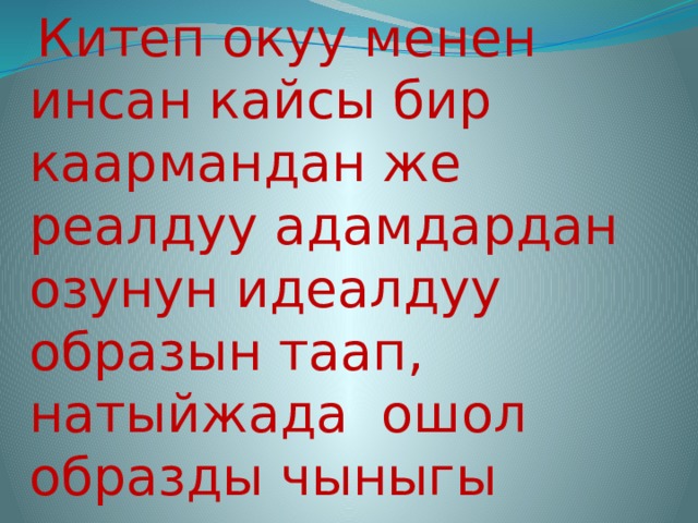   Китеп окуу менен инсан кайсы бир каармандан же реалдуу адамдардан озунун идеалдуу образын таап, натыйжада ошол образды чыныгы турмушта ишке ашырат 