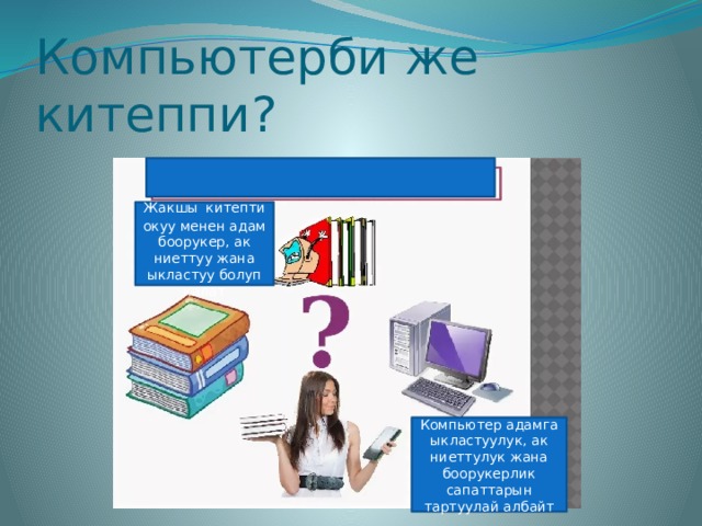 Компьютерби же китеппи? Жакшы  китепти окуу менен адам боорукер, ак ниеттуу жана ыкластуу болуп калат Компьютер адамга ыкластуулук, ак ниеттулук жана боорукерлик сапаттарын тартуулай албайт 