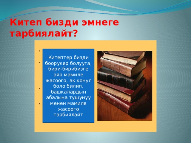 Китеп бизди эмнеге тарбиялайт? Китептер бизди боорукер болууга, бири-бирибизге аяр мамиле жасоого, ак конул боло билип, башкалардын абалына тушунуу менен мамиле жасоого тарбиялайт 