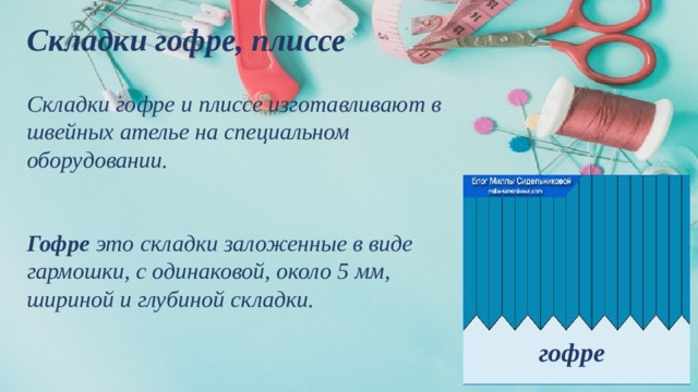 Складки гофре, плиссе  Складки гофре и плиссе изготавливают в швейных ателье на специальном оборудовании.   Гофре это складки заложенные в виде гармошки, с одинаковой, около 5 мм, шириной и глубиной складки. гофре 