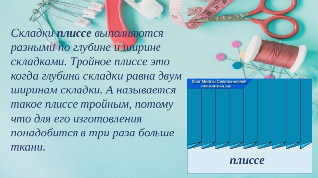  Складки плиссе выполняются разными по глубине и ширине складками. Тройное плиссе это когда глубина складки равна двум ширинам складки. А называется такое плиссе тройным, потому что для его изготовления понадобится в три раза больше ткани.   плиссе 