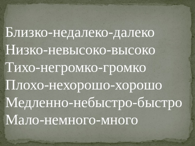 Близко-недалеко-далеко Низко-невысоко-высоко Тихо-негромко-громко Плохо-нехорошо-хорошо Медленно-небыстро-быстро Мало-немного-много  