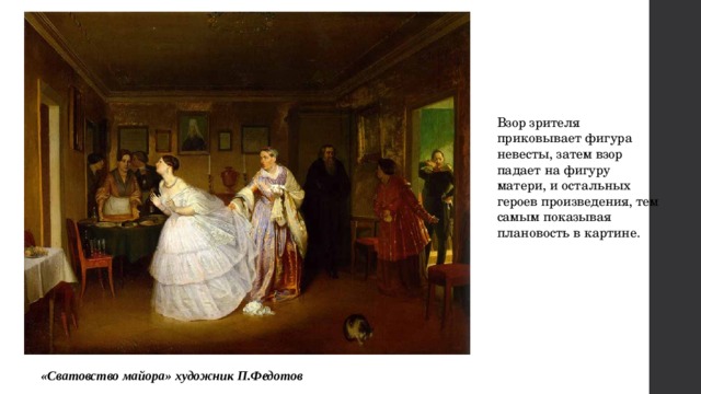 Взор зрителя приковывает фигура невесты, затем взор падает на фигуру матери, и остальных героев произведения, тем самым показывая плановость в картине. «Сватовство майора» художник П.Федотов  