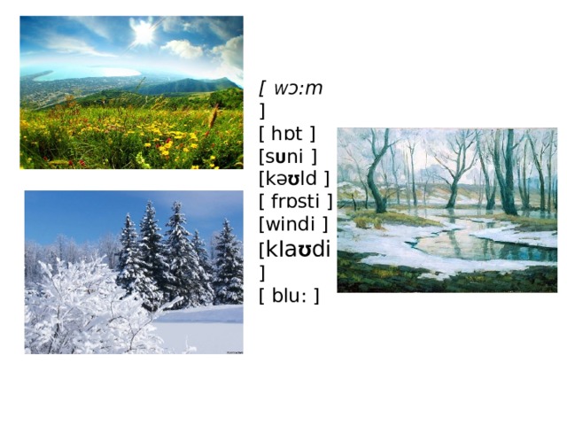 [ W ɔ:m ] [ hɒt ] [s U ni ] [kə Ʊ ld ] [ frɒsti ] [windi ] [ kIa Ʊ di ] [  blu: ] 