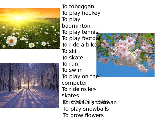 To toboggan To play hockey To play badminton To play tennis To play football To ride a bike To ski To skate To run To swim To play on the computer To ride roller-skates To read fairy-tales To make a snowman To play snowballs To grow flowers 