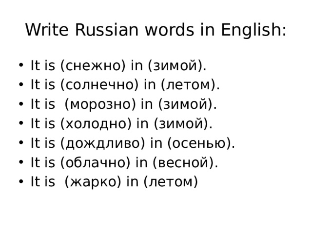 Write Russian words in English: It is (снежно) in (зимой). It is (солнечно) in (летом). It is (морозно) in (зимой). It is (холодно) in (зимой). It is (дождливо) in (осенью). It is (облачно) in (весной). It is (жарко) in (летом) 