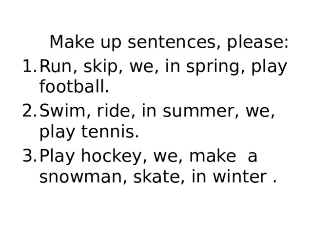  Make up sentences, please: Run, skip, we, in spring, play football. Swim, ride, in summer, we, play tennis. Play hockey, we, make a snowman, skate, in winter . 