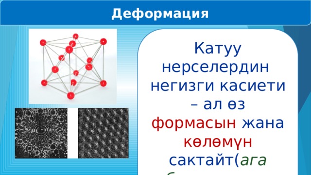  Деформация Катуу нерселердин негизги касиети – ал өз формасын жана көлөмүн сактайт( ага башка нерсе таасир эткенге чейин ). 
