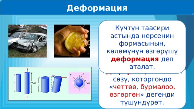 Деформация Күчтүн таасири астында нерсенин формасынын, көлөмүнүн өзгөрүшү деформация деп аталат. « Деформация » латын сөзү, которгондо « четтөө, бурмалоо, өзгөргөн » дегенди түшүндүрөт. 