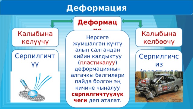 Деформация Деформация Калыбына келүүчү Калыбына келбөөчү Нерсеге жумшалган күчтү алып салгандан кийин калдыктуу ( пластикалуу ) деформациянын алгачкы белгилери пайда болгон эң кичине чыңалуу серпилгичтүүлүк чеги деп аталат. Серпилгичтүү Серпилгичсиз (пластикалуу) 