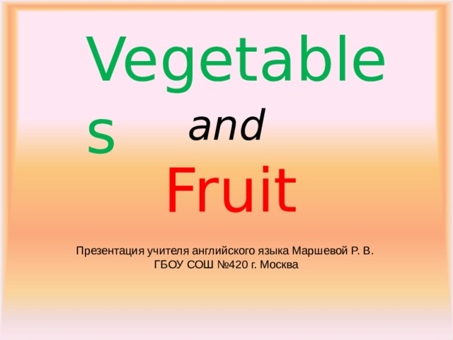 Vegetables and Fruit Презентация учителя английского языка Маршевой Р. В. ГБОУ СОШ №420 г. Москва 