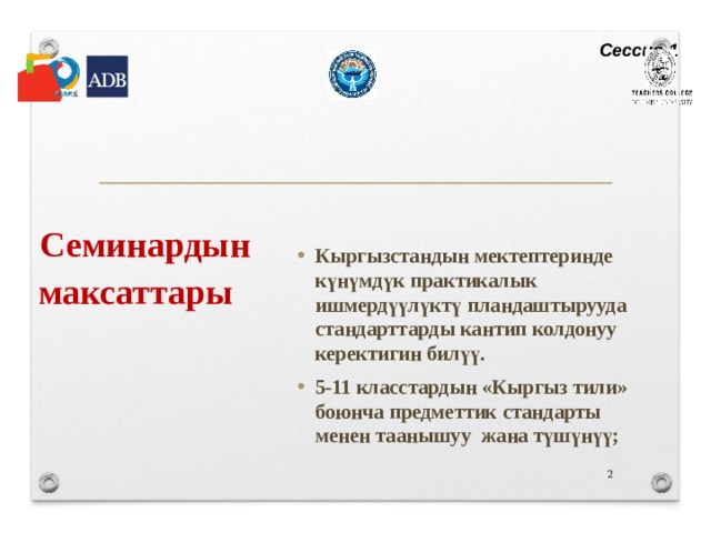 Сессия 1 Семинардын максаттары       Кыргызстандын мектептеринде күнүмдүк практикалык ишмердүүлүктү пландаштырууда стандарттарды кантип колдонуу керектигин билүү. 5-11 класстардын «Кыргыз тили» боюнча предметтик стандарты менен таанышуу  жана түшүнүү;      