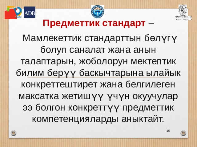 Предметтик стандарт  –  Мамлекеттик стандарттын бөлүгү болуп саналат жана анын талаптарын, жоболорун мектептик билим берүү баскычтарына ылайык конкреттештирет жана белгилеген максатка жетишүү үчүн окуучулар ээ болгон конкреттүү предметтик компетенцияларды аныктайт. 14 