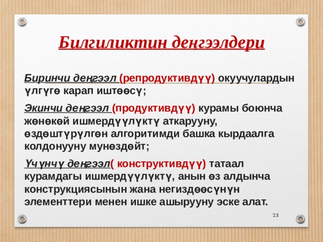 Билгиликтин деңгээлдери Биринчи деңгээл (репродуктивдүү) окуучулардын үлгүгө карап иштөөсү; Экинчи деңгээл (продуктивдүү) курамы боюнча жөнөкөй ишмердүүлүктү аткарууну, өздөштүрүлгөн алгоритимди башка кырдаалга колдонууну мунөздөйт; Үчүнчү деңгээл ( конструктивдүү) татаал курамдагы ишмердүүлүктү, анын өз алдынча конструкциясынын жана негиздөөсүнүн элементтери менен ишке ашырууну эске алат.  