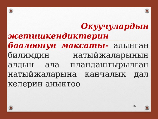  Окуучулардын жетишкендиктерин баалоонун максаты- алынган билимдин натыйжаларынын алдын ала пландаштырылган натыйжаларына канчалык дал келерин аныктоо  